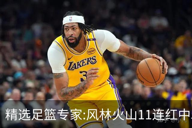 精选足篮专家:风林火山11连红中5场比分 张翼峰9连红