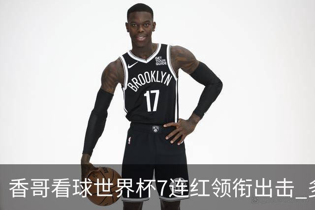 香哥看球世界杯7连红领衔出击 多人长线命中超8成！